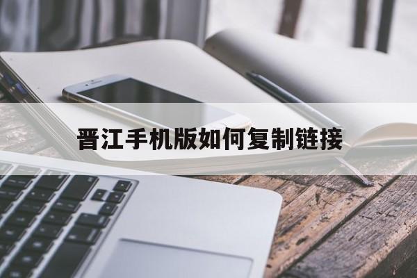 晋江手机版如何复制链接(晋江APP怎么导入本地TXT文件)